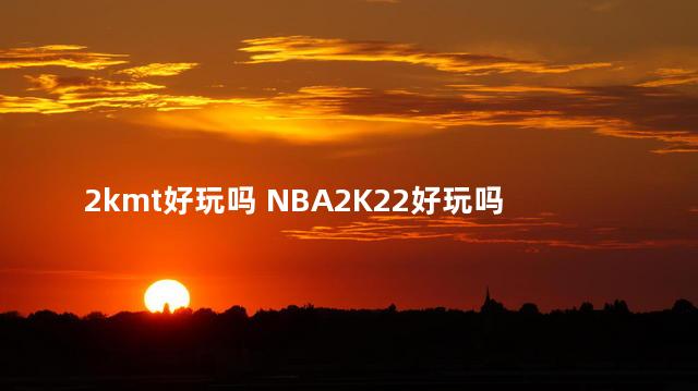 2kmt好玩吗 NBA2K22好玩吗